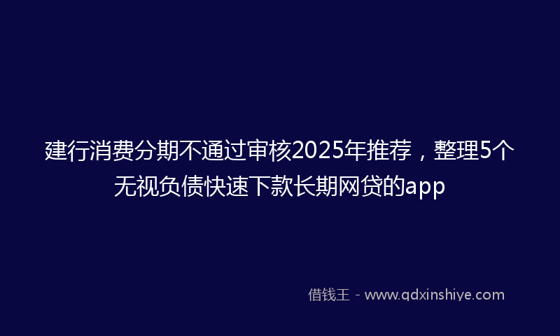 建行消费分期不通过审核2025年推荐，整理5个无视负债快速下款长期网贷的app
