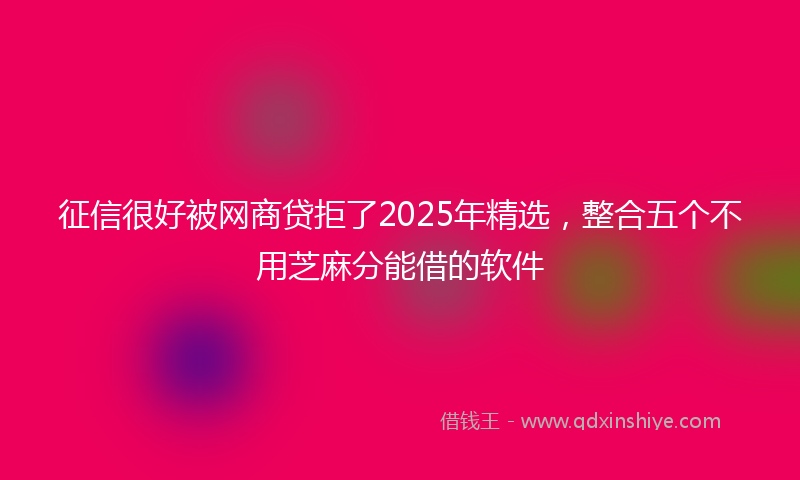 征信很好被网商贷拒了2025年精选，整合五个不用芝麻分能借的软件