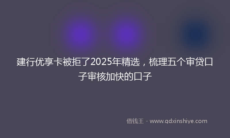 建行优享卡被拒了2025年精选，梳理五个审贷口子审核加快的口子