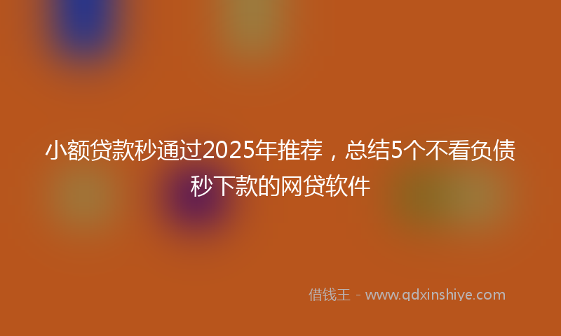 小额贷款秒通过2025年推荐，总结5个不看负债秒下款的网贷软件