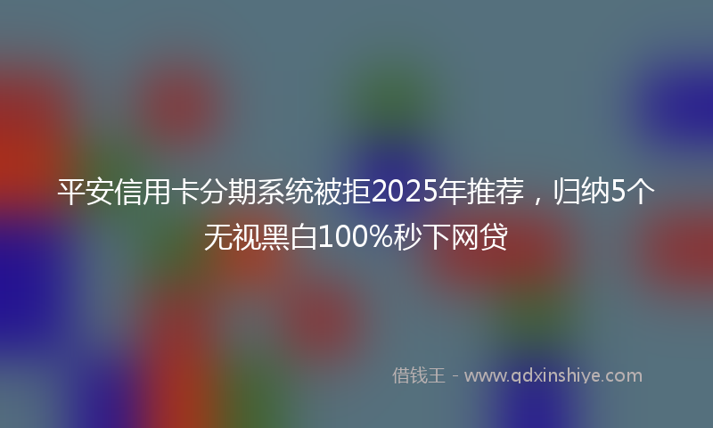 平安信用卡分期系统被拒2025年推荐，归纳5个无视黑白100%秒下网贷