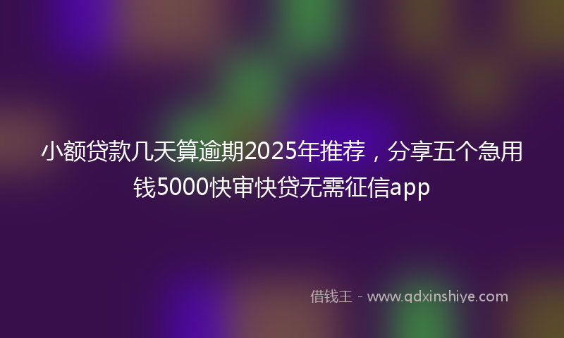 小额贷款几天算逾期2025年推荐，分享五个急用钱5000快审快贷无需征信app