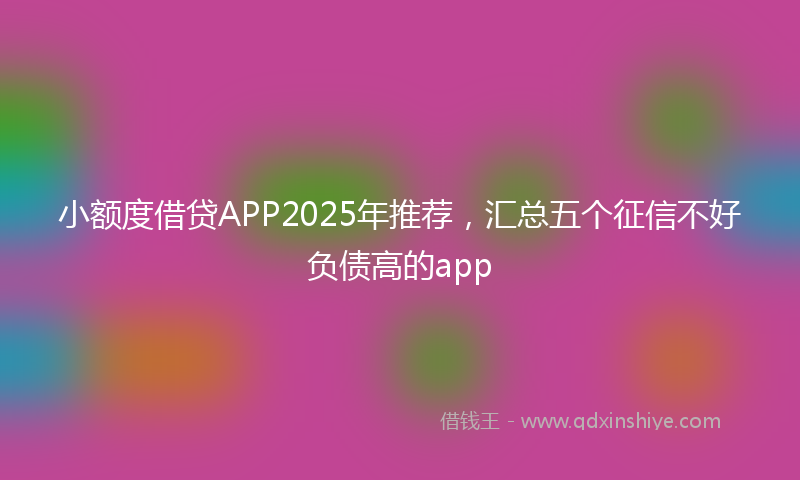 小额度借贷APP2025年推荐，汇总五个征信不好负债高的app