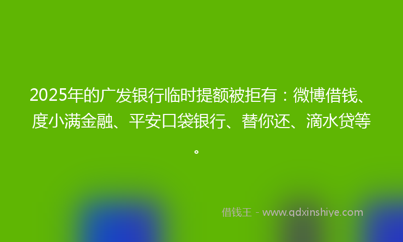 2025年的广发银行临时提额被拒有：微博借钱、度小满金融、平安口袋银行、替你还、滴水贷等。