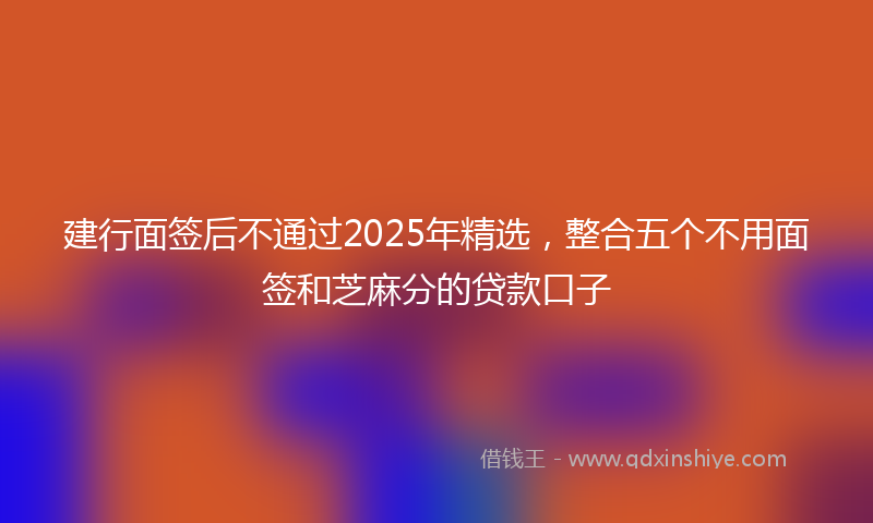 建行面签后不通过2025年精选，整合五个不用面签和芝麻分的贷款口子