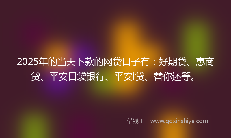2025年的当天下款的网贷口子有：好期贷、惠商贷、平安口袋银行、平安i贷、替你还等。