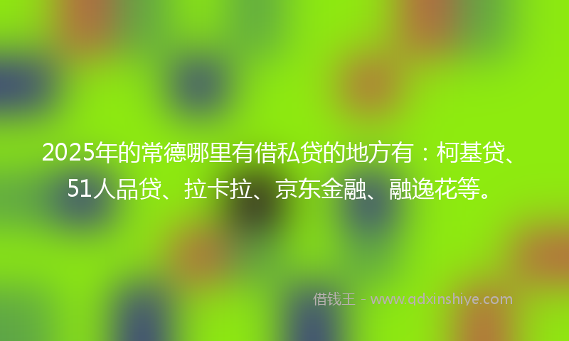 2025年的常德哪里有借私贷的地方有：柯基贷、51人品贷、拉卡拉、京东金融、融逸花等。