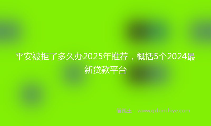 平安被拒了多久办2025年推荐，概括5个2024最新贷款平台