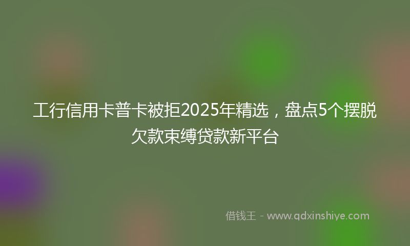 工行信用卡普卡被拒2025年精选，盘点5个摆脱欠款束缚贷款新平台