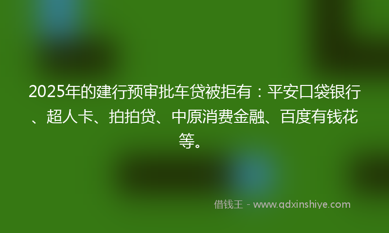 2025年的建行预审批车贷被拒有：平安口袋银行、超人卡、拍拍贷、中原消费金融、百度有钱花等。