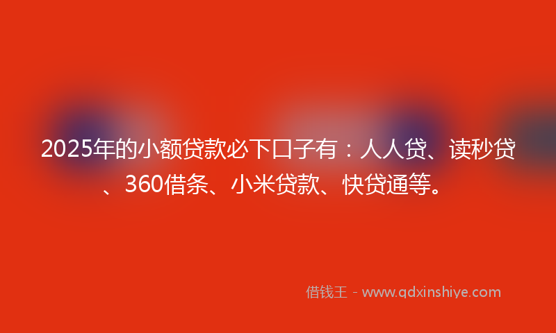 2025年的小额贷款必下口子有：人人贷、读秒贷、360借条、小米贷款、快贷通等。