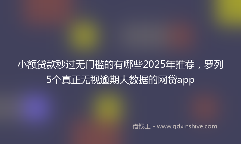 小额贷款秒过无门槛的有哪些2025年推荐，罗列5个真正无视逾期大数据的网贷app
