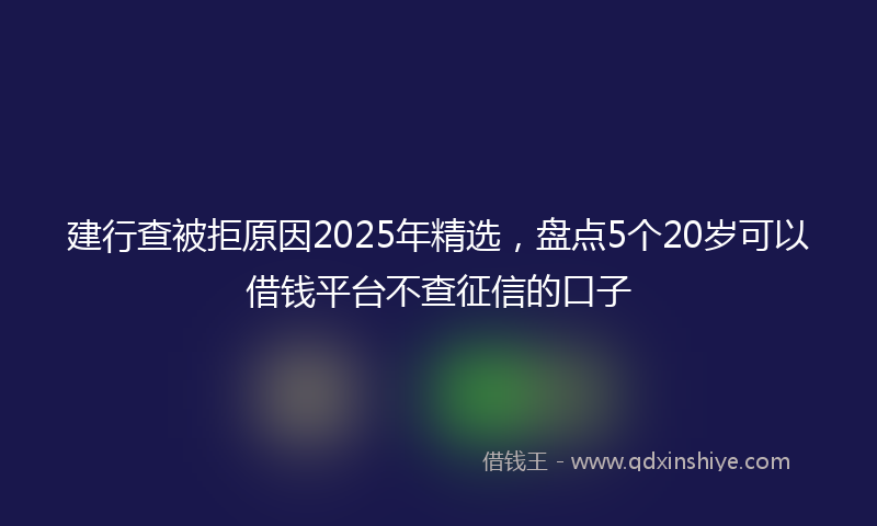 建行查被拒原因2025年精选，盘点5个20岁可以借钱平台不查征信的口子