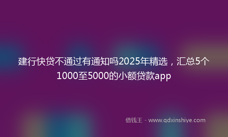 建行快贷不通过有通知吗2025年精选，汇总5个1000至5000的小额贷款app