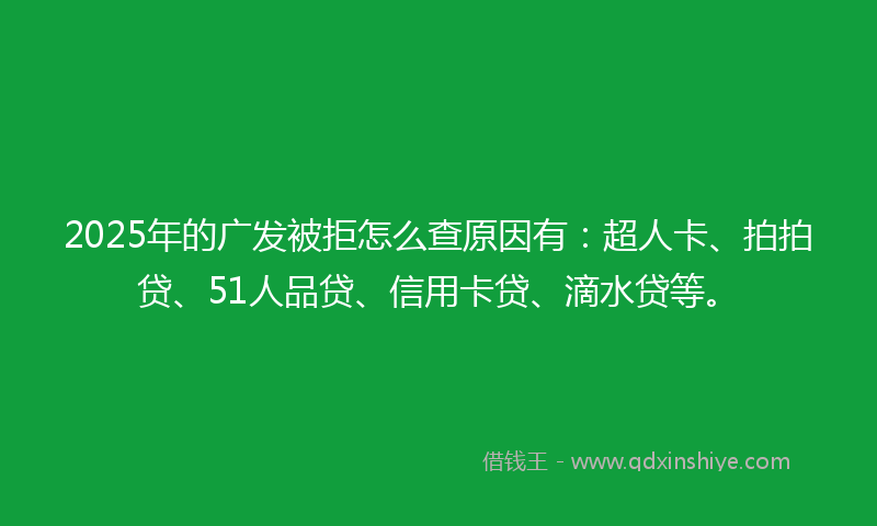 2025年的广发被拒怎么查原因有：超人卡、拍拍贷、51人品贷、信用卡贷、滴水贷等。