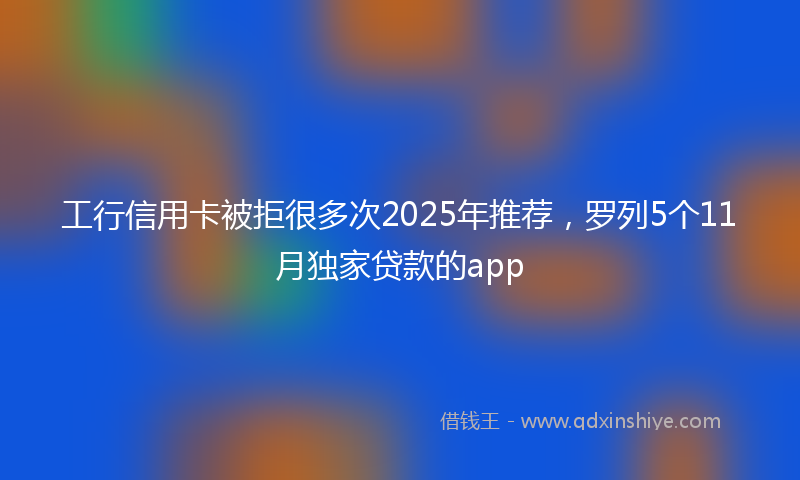 工行信用卡被拒很多次2025年推荐，罗列5个11月独家贷款的app