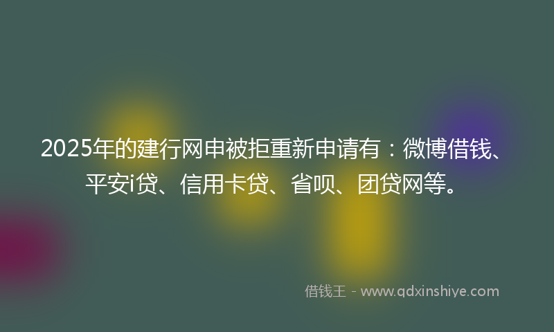 2025年的建行网申被拒重新申请有：微博借钱、平安i贷、信用卡贷、省呗、团贷网等。