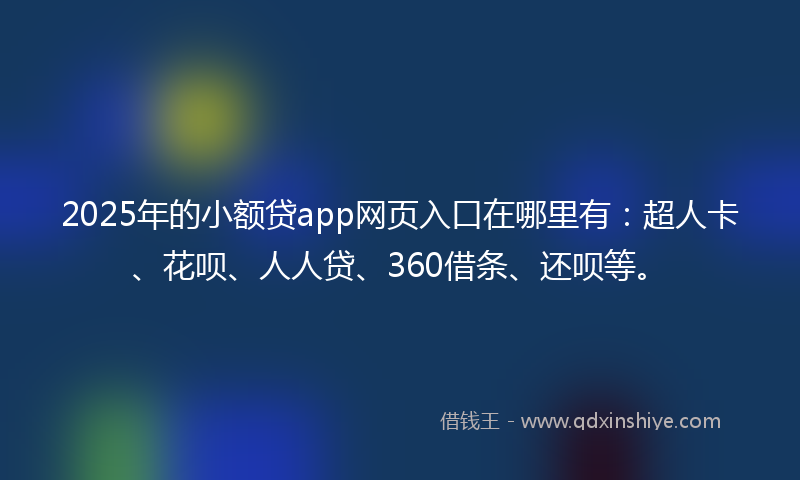 2025年的小额贷app网页入口在哪里有：超人卡、花呗、人人贷、360借条、还呗等。