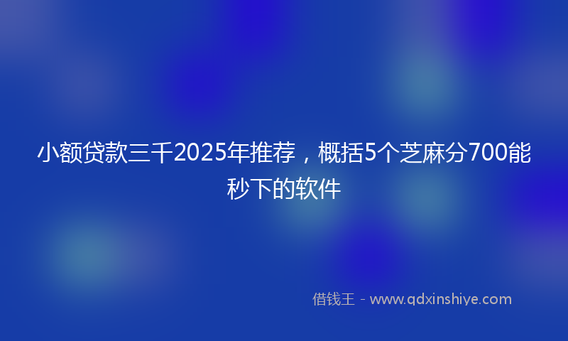 小额贷款三千2025年推荐，概括5个芝麻分700能秒下的软件