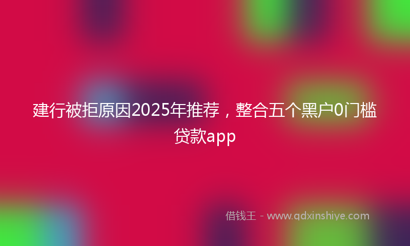 建行被拒原因2025年推荐，整合五个黑户0门槛贷款app