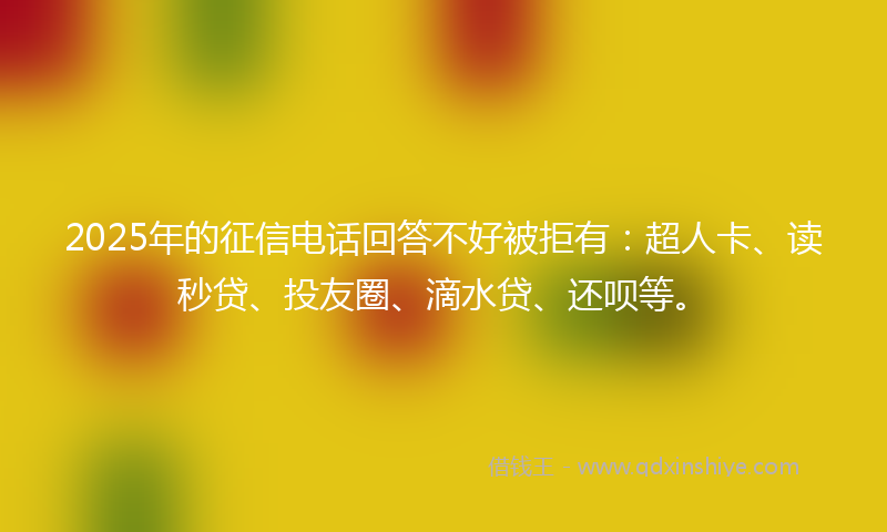 2025年的征信电话回答不好被拒有：超人卡、读秒贷、投友圈、滴水贷、还呗等。