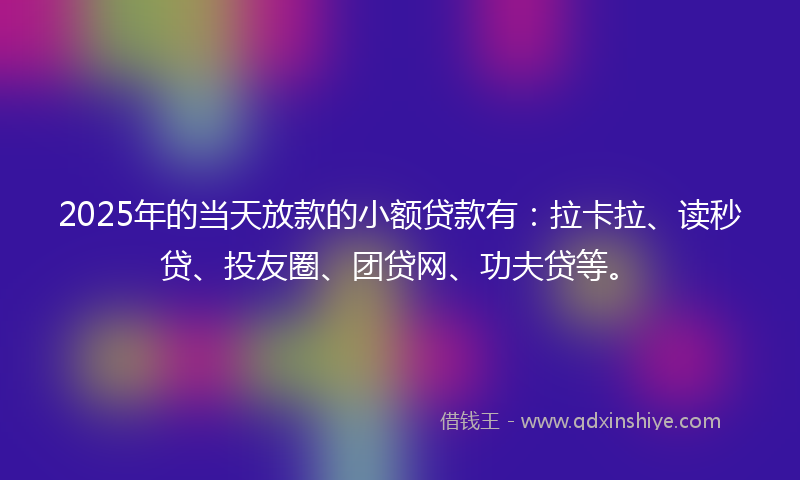 2025年的当天放款的小额贷款有：拉卡拉、读秒贷、投友圈、团贷网、功夫贷等。