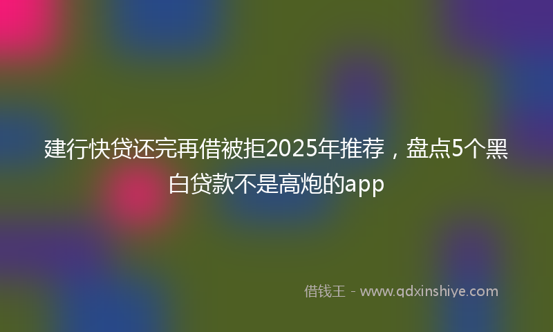 建行快贷还完再借被拒2025年推荐，盘点5个黑白贷款不是高炮的app