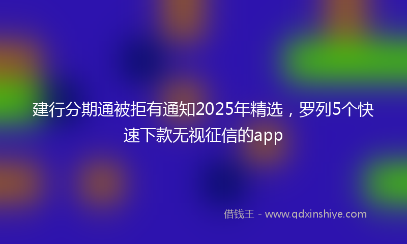 建行分期通被拒有通知2025年精选，罗列5个快速下款无视征信的app