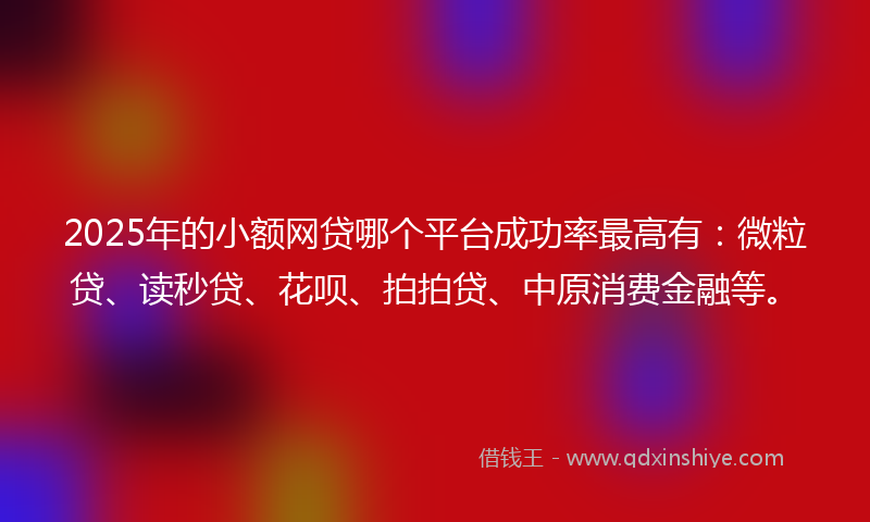 2025年的小额网贷哪个平台成功率最高有：微粒贷、读秒贷、花呗、拍拍贷、中原消费金融等。