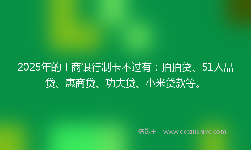 2025年的工商银行制卡不过有：拍拍贷、51人品贷、惠商贷、功夫贷、小米贷款等。