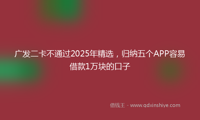 广发二卡不通过2025年精选，归纳五个APP容易借款1万块的口子