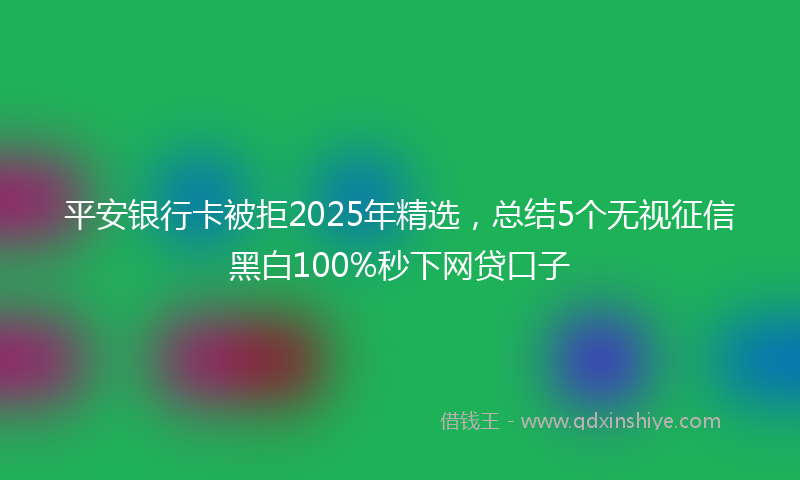 平安银行卡被拒2025年精选，总结5个无视征信黑白100%秒下网贷口子