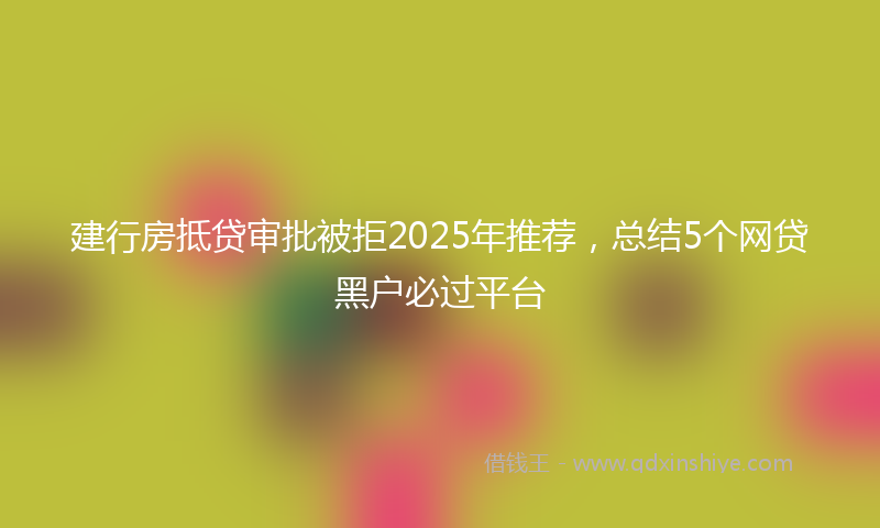 建行房抵贷审批被拒2025年推荐，总结5个网贷黑户必过平台