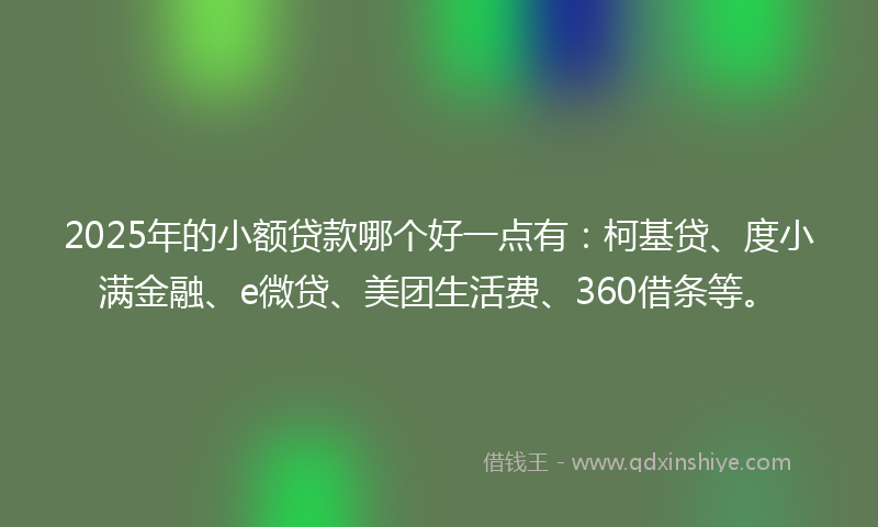 2025年的小额贷款哪个好一点有：柯基贷、度小满金融、e微贷、美团生活费、360借条等。