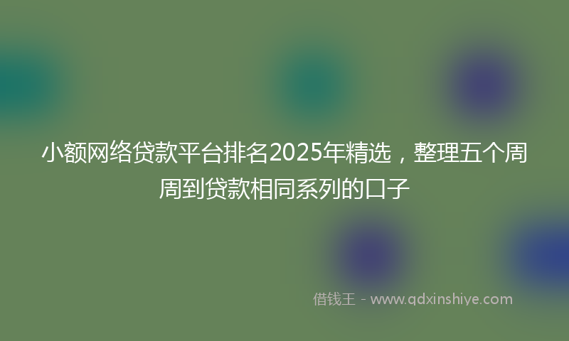 小额网络贷款平台排名2025年精选，整理五个周周到贷款相同系列的口子
