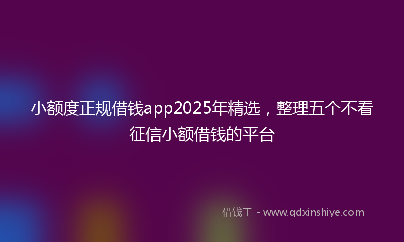 小额度正规借钱app2025年精选，整理五个不看征信小额借钱的平台