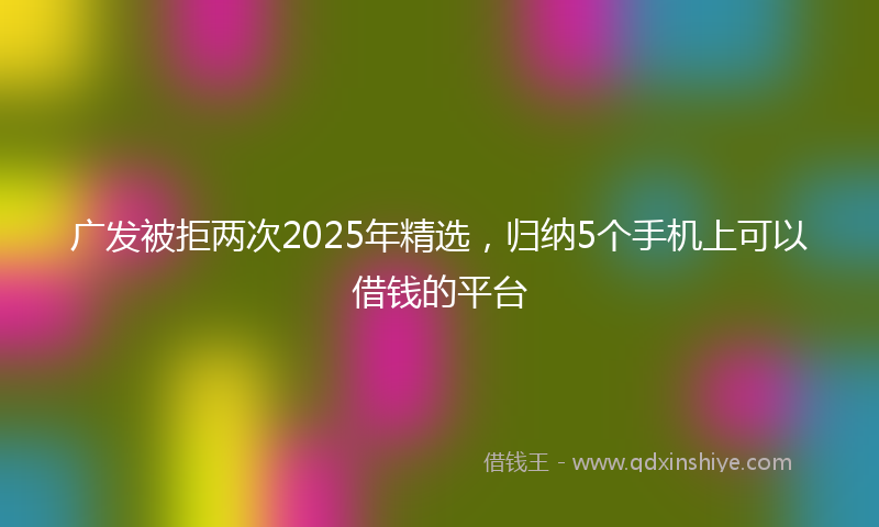 广发被拒两次2025年精选，归纳5个手机上可以借钱的平台