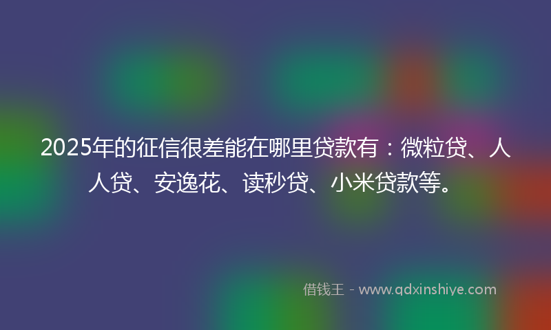 2025年的征信很差能在哪里贷款有：微粒贷、人人贷、安逸花、读秒贷、小米贷款等。