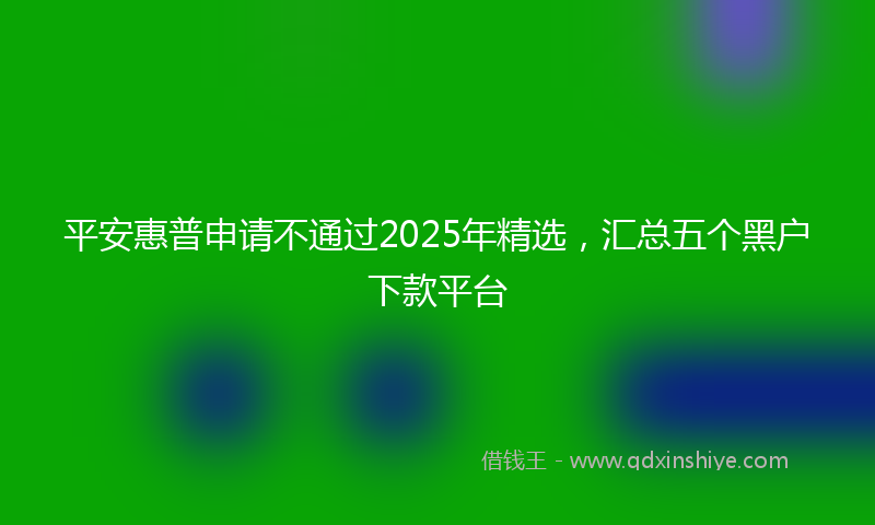 平安惠普申请不通过2025年精选，汇总五个黑户下款平台
