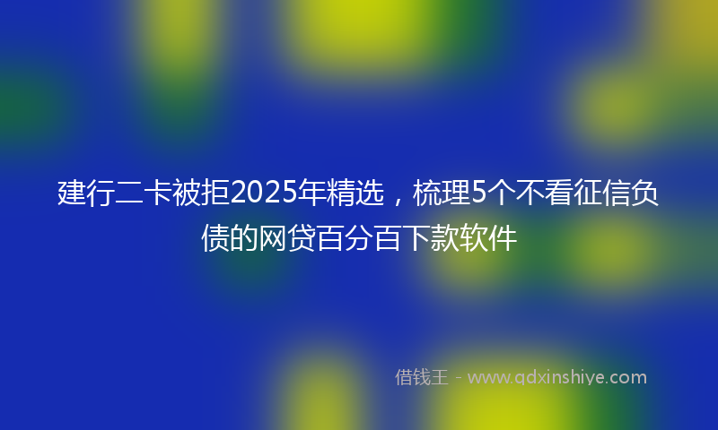 建行二卡被拒2025年精选，梳理5个不看征信负债的网贷百分百下款软件