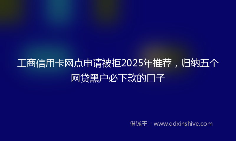 工商信用卡网点申请被拒2025年推荐，归纳五个网贷黑户必下款的口子