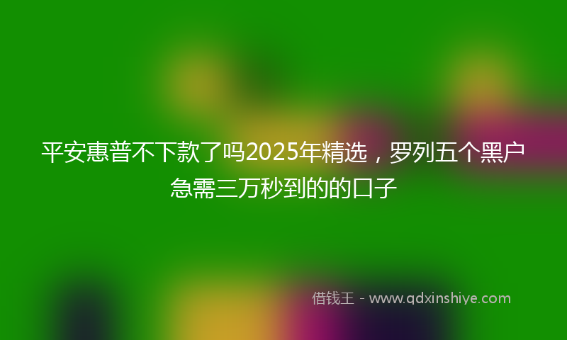 平安惠普不下款了吗2025年精选，罗列五个黑户急需三万秒到的的口子