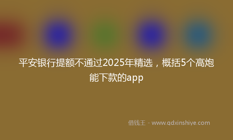 平安银行提额不通过2025年精选，概括5个高炮能下款的app