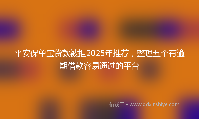 平安保单宝贷款被拒2025年推荐，整理五个有逾期借款容易通过的平台