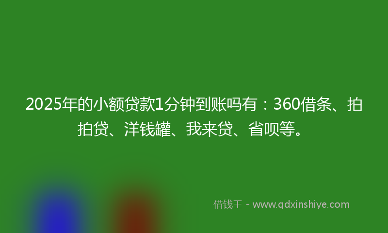 2025年的小额贷款1分钟到账吗有：360借条、拍拍贷、洋钱罐、我来贷、省呗等。