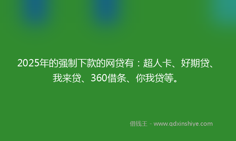 2025年的强制下款的网贷有：超人卡、好期贷、我来贷、360借条、你我贷等。
