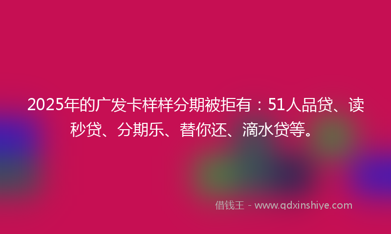 2025年的广发卡样样分期被拒有：51人品贷、读秒贷、分期乐、替你还、滴水贷等。