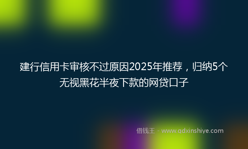 建行信用卡审核不过原因2025年推荐，归纳5个无视黑花半夜下款的网贷口子