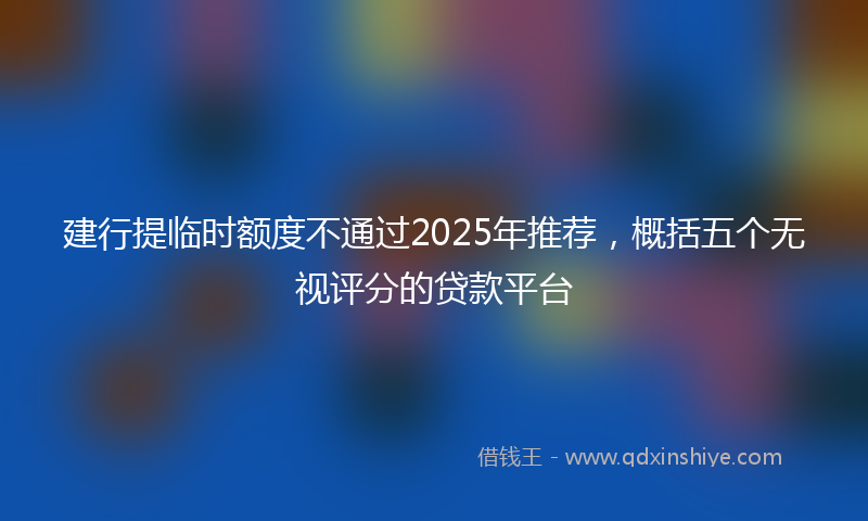 建行提临时额度不通过2025年推荐，概括五个无视评分的贷款平台