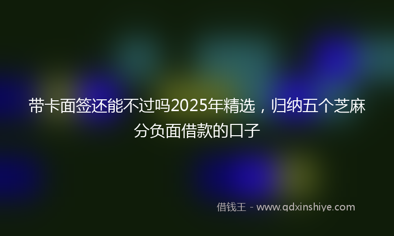 带卡面签还能不过吗2025年精选，归纳五个芝麻分负面借款的口子